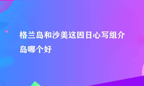 格兰岛和沙美这因日心写组介岛哪个好