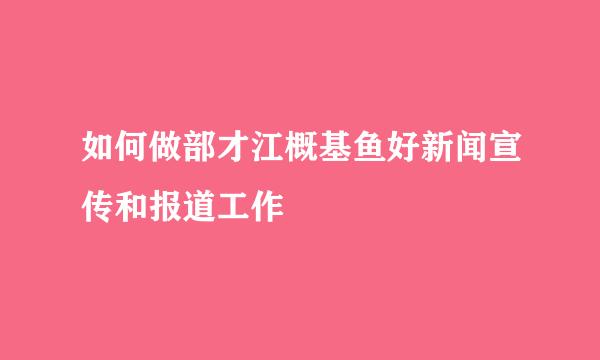 如何做部才江概基鱼好新闻宣传和报道工作