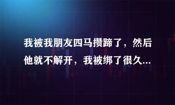 我被我朋友四马攒蹄了，然后他就不解开，我被绑了很久很久，身体很痛，爸妈也出去了我朋友拿罪测响了点饼干给我