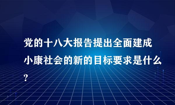 党的十八大报告提出全面建成小康社会的新的目标要求是什么?