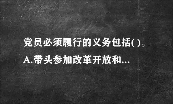 党员必须履行的义务包括()。A.带头参加改革开放和社会主义现代化建设B.切实开展批评和自我批评C.勇于揭露和纠正违反党的...