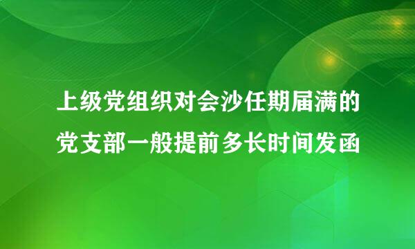 上级党组织对会沙任期届满的党支部一般提前多长时间发函