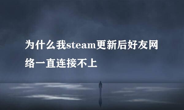 为什么我steam更新后好友网络一直连接不上