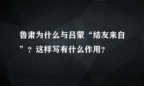 鲁肃为什么与吕蒙“结友来自”？这样写有什么作用？