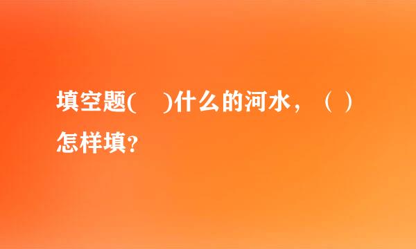 填空题( )什么的河水，（）怎样填？