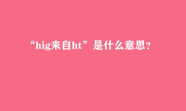 “hig来自ht”是什么意思？