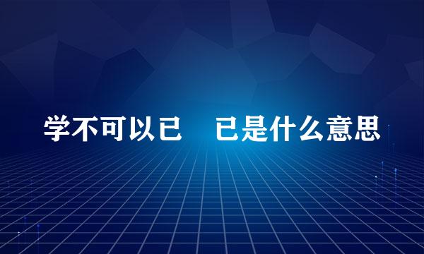 学不可以已 已是什么意思