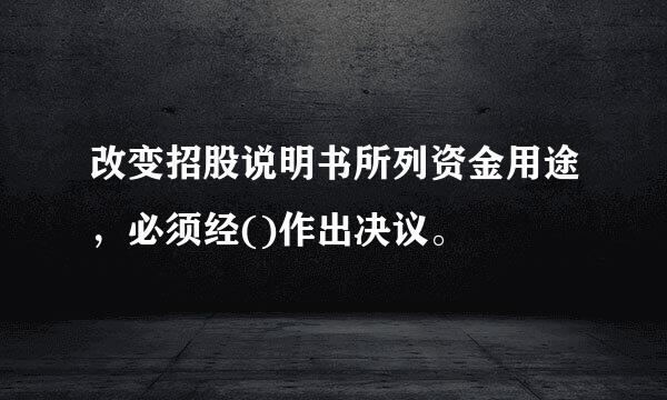 改变招股说明书所列资金用途，必须经()作出决议。