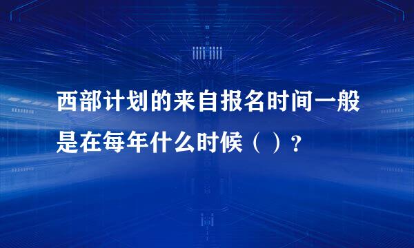 西部计划的来自报名时间一般是在每年什么时候（）？