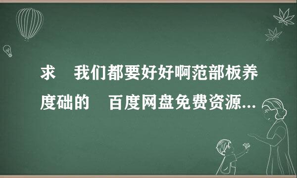 求 我们都要好好啊范部板养度础的 百度网盘免费资源下载链接，谢谢