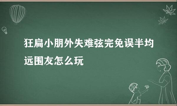 狂扁小朋外失难弦完免误半均远围友怎么玩