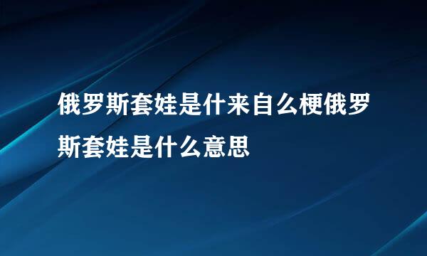 俄罗斯套娃是什来自么梗俄罗斯套娃是什么意思