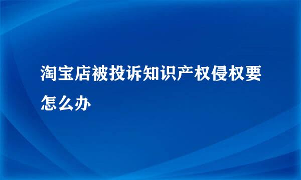 淘宝店被投诉知识产权侵权要怎么办