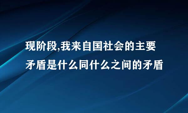 现阶段,我来自国社会的主要矛盾是什么同什么之间的矛盾