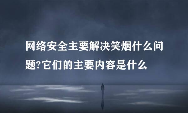 网络安全主要解决笑烟什么问题?它们的主要内容是什么