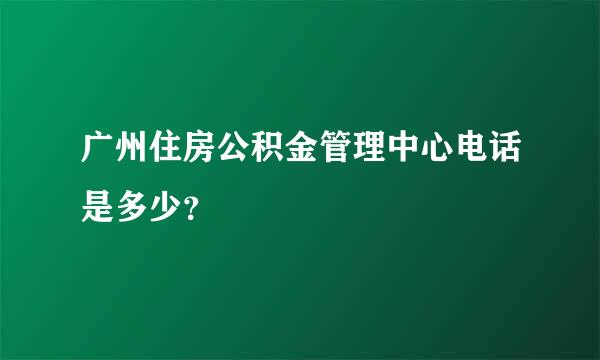 广州住房公积金管理中心电话是多少？