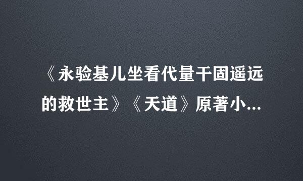 《永验基儿坐看代量干固遥远的救世主》《天道》原著小说txt全集下载