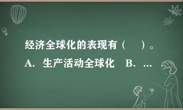 经济全球化的表现有（ ）。A．生产活动全球化 B．投资活动遍及全球C．各国来自金融日益融合在一起定D．跨国公司作用进一步加强 ...