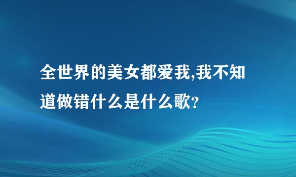 全世界的美女都爱我,我不知道做错什么是什么歌？