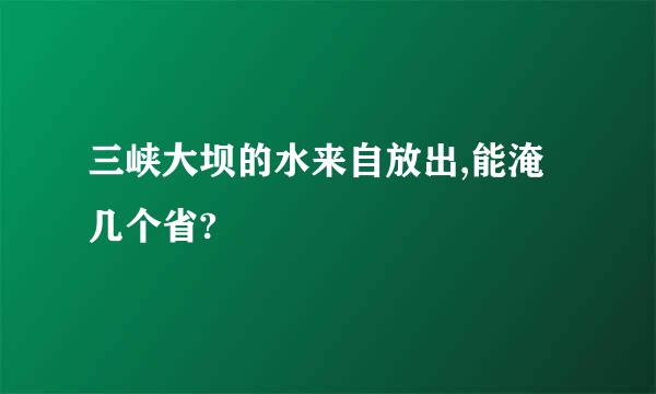 三峡大坝的水来自放出,能淹几个省?