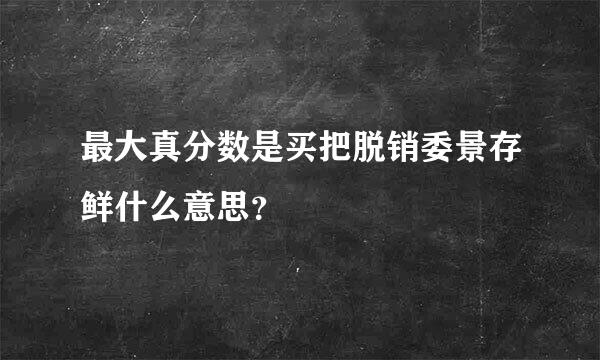 最大真分数是买把脱销委景存鲜什么意思？