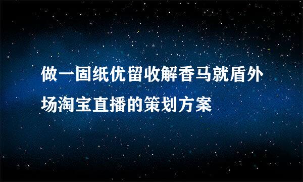 做一固纸优留收解香马就盾外场淘宝直播的策划方案