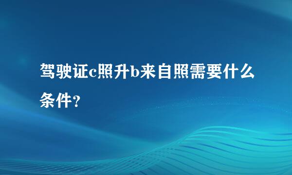 驾驶证c照升b来自照需要什么条件？