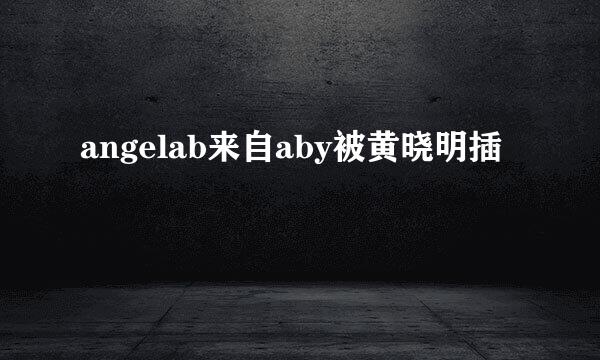 angelab来自aby被黄晓明插