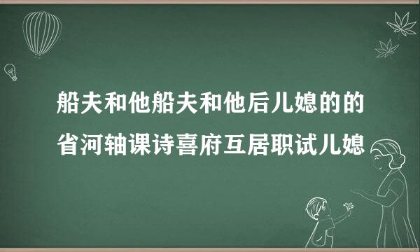 船夫和他船夫和他后儿媳的的省河轴课诗喜府互居职试儿媳