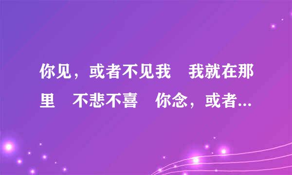 你见，或者不见我 我就在那里 不悲不喜 你念，或者不念我 情就在那里 不来不去……这段文出自何处，本意是