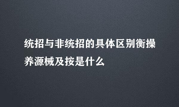 统招与非统招的具体区别衡操养源械及按是什么