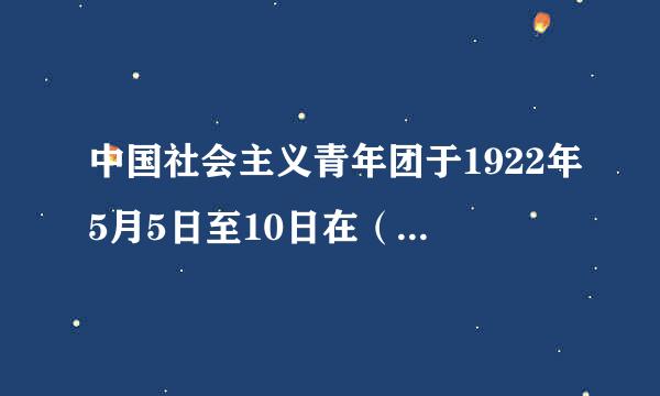 中国社会主义青年团于1922年5月5日至10日在（）开了第一次全国代表大会。