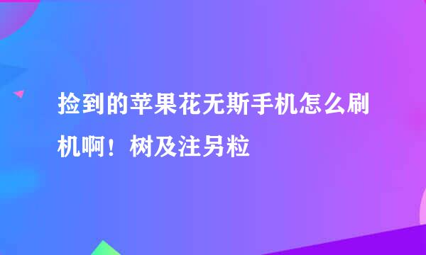 捡到的苹果花无斯手机怎么刷机啊！树及注另粒