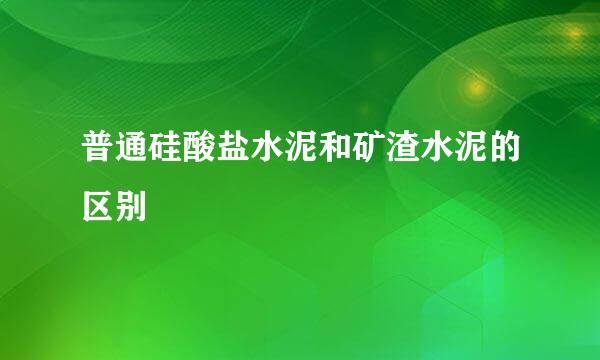 普通硅酸盐水泥和矿渣水泥的区别