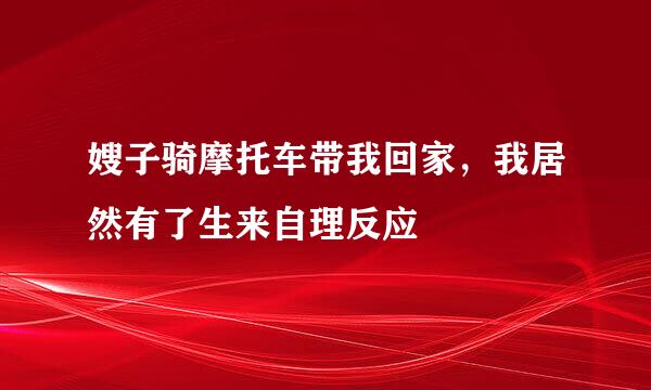 嫂子骑摩托车带我回家，我居然有了生来自理反应