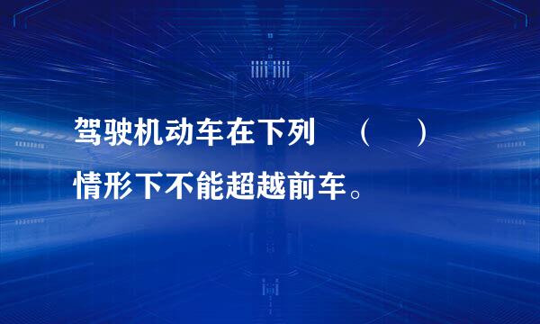 驾驶机动车在下列 （ ） 情形下不能超越前车。