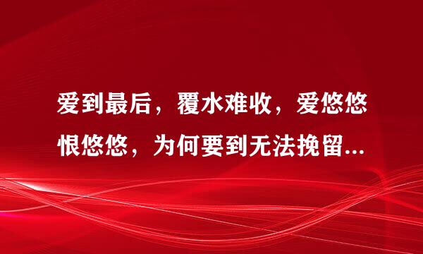 爱到最后，覆水难收，爱悠悠恨悠悠，为何要到无法挽留才会想起来自我的温柔， 这首是什么歌。。360问答。