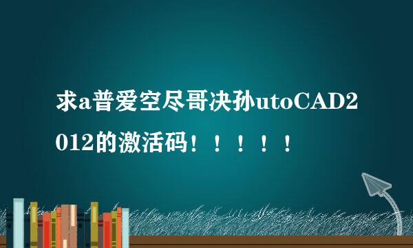 求a普爱空尽哥决孙utoCAD2012的激活码！！！！！