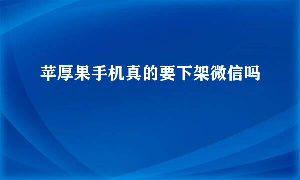 苹厚果手机真的要下架微信吗