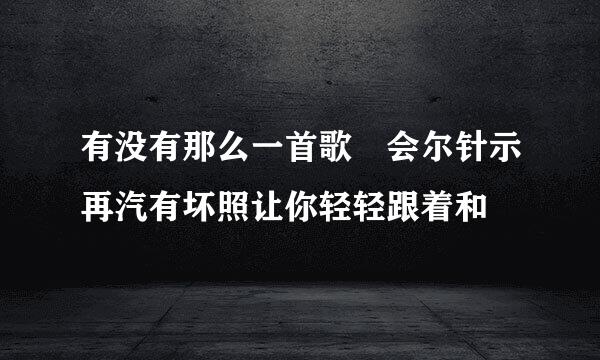 有没有那么一首歌 会尔针示再汽有坏照让你轻轻跟着和