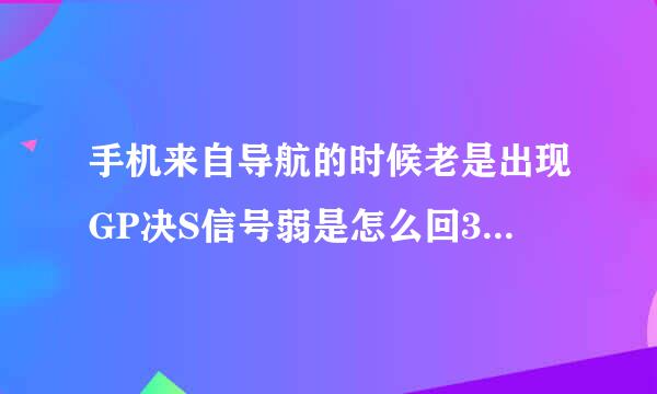 手机来自导航的时候老是出现GP决S信号弱是怎么回360问答事？