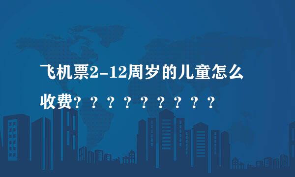 飞机票2-12周岁的儿童怎么收费？？？？？？？？？