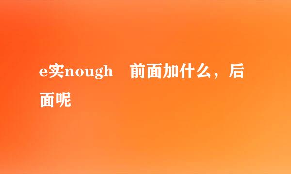 e实nough 前面加什么，后面呢