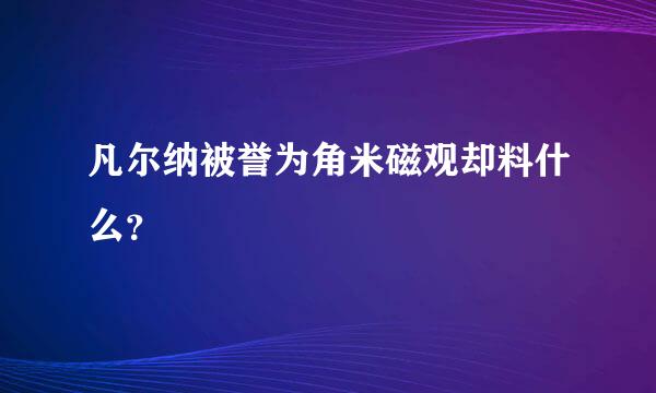 凡尔纳被誉为角米磁观却料什么？