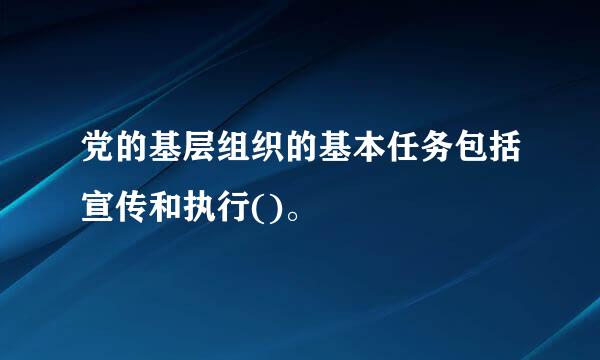 党的基层组织的基本任务包括宣传和执行()。