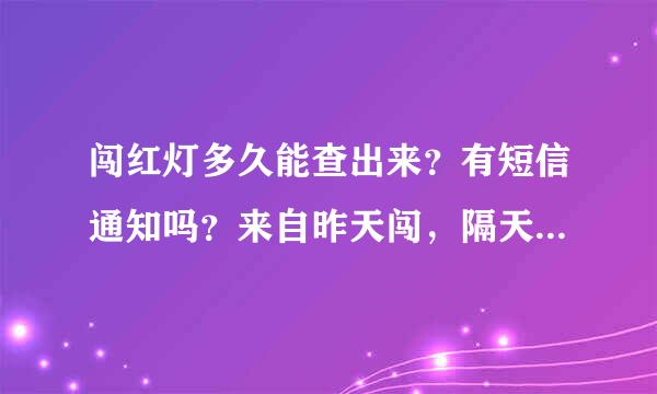 闯红灯多久能查出来？有短信通知吗？来自昨天闯，隔天查的到吗？