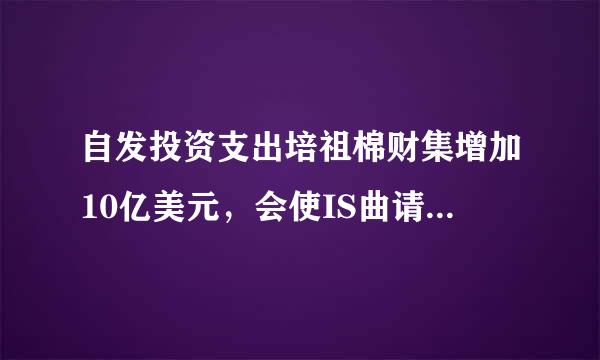 自发投资支出培祖棉财集增加10亿美元，会使IS曲请线（ ）