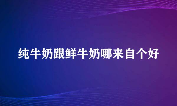 纯牛奶跟鲜牛奶哪来自个好