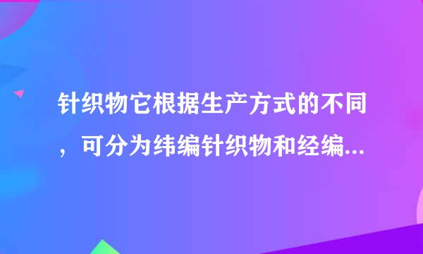 针织物它根据生产方式的不同，可分为纬编针织物和经编针织物，那么纬编针织布变化组织有何特征？