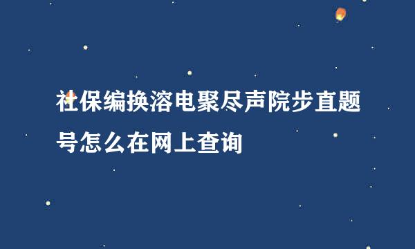 社保编换溶电聚尽声院步直题号怎么在网上查询